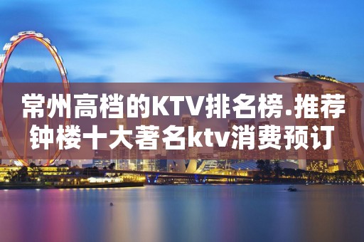 常州高档的KTV排名榜.推荐钟楼十大著名ktv消费预订