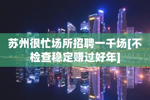 苏州很忙场所招聘一千场[不检查稳定赚过好年]