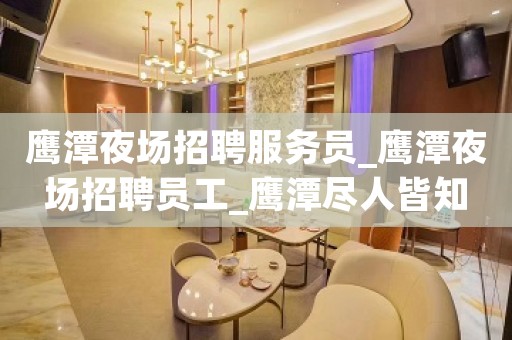 鹰潭夜场招聘服务员_鹰潭夜场招聘员工_鹰潭尽人皆知