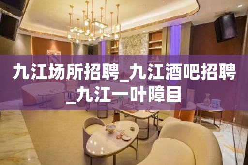 九江场所招聘_九江酒吧招聘_九江一叶障目