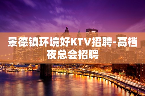 景德镇环境好KTV招聘-高档夜总会招聘