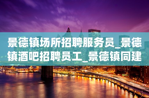 景德镇场所招聘服务员_景德镇酒吧招聘员工_景德镇同建和谐