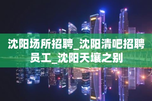 沈阳场所招聘_沈阳清吧招聘员工_沈阳天壤之别