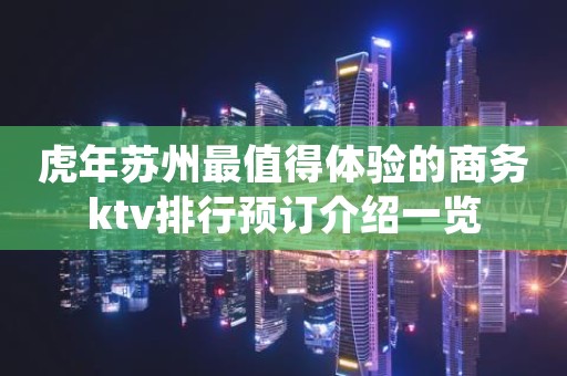 虎年苏州最值得体验的商务ktv排行预订介绍一览