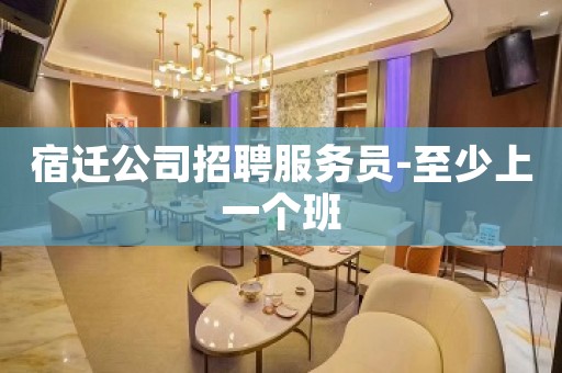 宿迁公司招聘服务员-至少上一个班