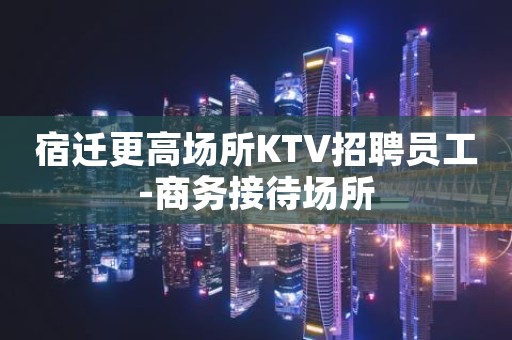 宿迁更高场所KTV招聘员工-商务接待场所