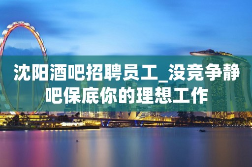 沈阳酒吧招聘员工_没竞争静吧保底你的理想工作