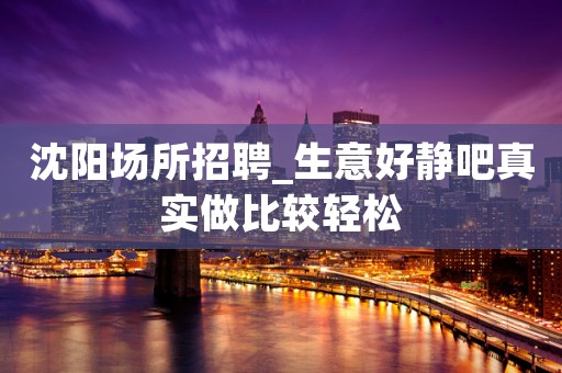 沈阳场所招聘_生意好静吧真实做比较轻松