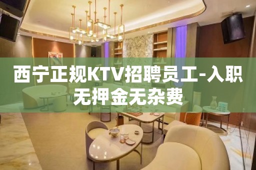 西宁正规KTV招聘员工-入职无押金无杂费