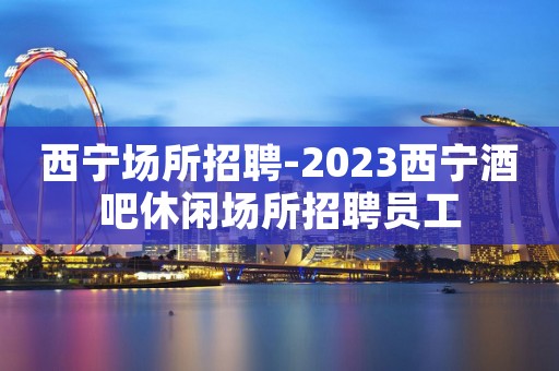 西宁场所招聘-2023西宁酒吧休闲场所招聘员工