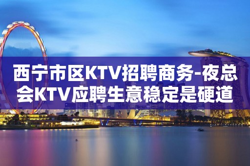 西宁市区KTV招聘商务-夜总会KTV应聘生意稳定是硬道理