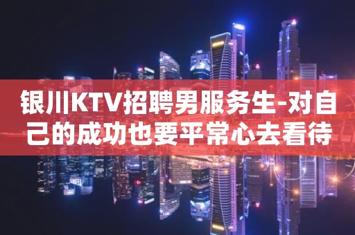 银川KTV招聘男服务生-对自己的成功也要平常心去看待