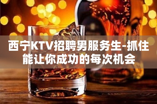 西宁KTV招聘男服务生-抓住能让你成功的每次机会