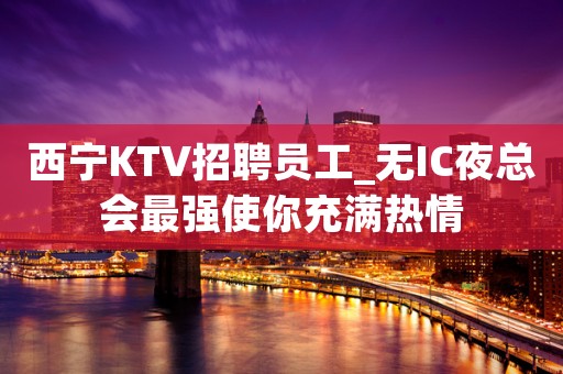 西宁KTV招聘员工_无IC夜总会最强使你充满热情