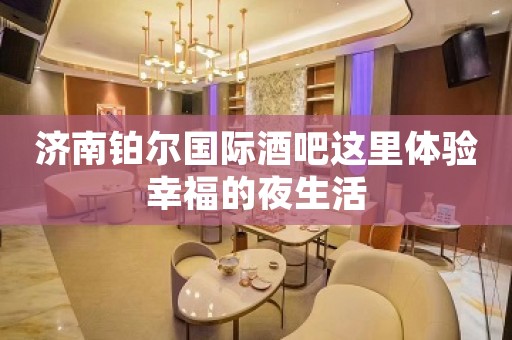 济南铂尔国际酒吧这里体验幸福的夜生活