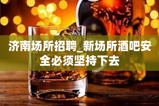 济南场所招聘_新场所酒吧安全必须坚持下去