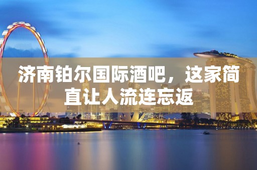 济南铂尔国际酒吧，这家简直让人流连忘返