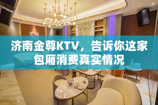 济南金尊KTV，告诉你这家包厢消费真实情况