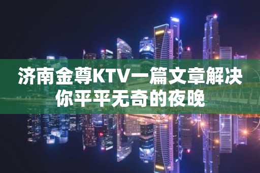 济南金尊KTV一篇文章解决你平平无奇的夜晚