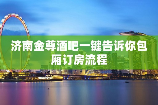 济南金尊酒吧一键告诉你包厢订房流程