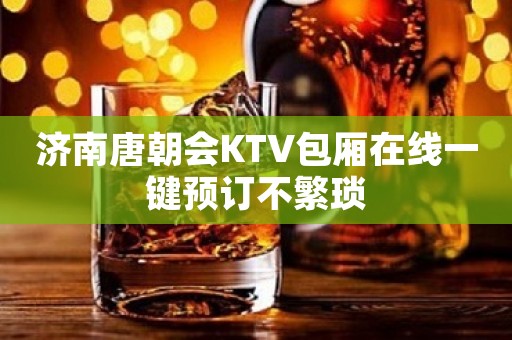 济南唐朝会KTV包厢在线一键预订不繁琐