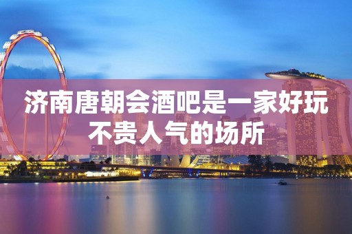 济南唐朝会酒吧是一家好玩不贵人气的场所