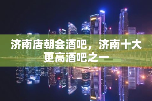 济南唐朝会酒吧，济南十大更高酒吧之一