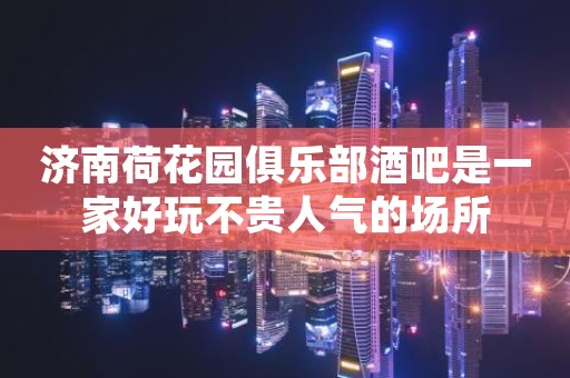济南荷花园俱乐部酒吧是一家好玩不贵人气的场所