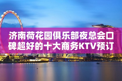 济南荷花园俱乐部夜总会口碑超好的十大商务KTV预订