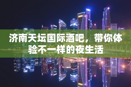 济南天坛国际酒吧，带你体验不一样的夜生活