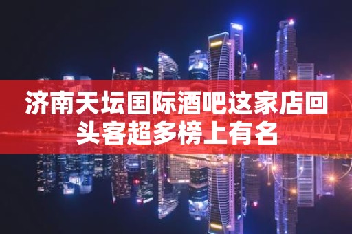济南天坛国际酒吧这家店回头客超多榜上有名