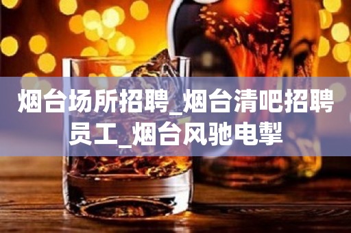 烟台场所招聘_烟台清吧招聘员工_烟台风驰电掣