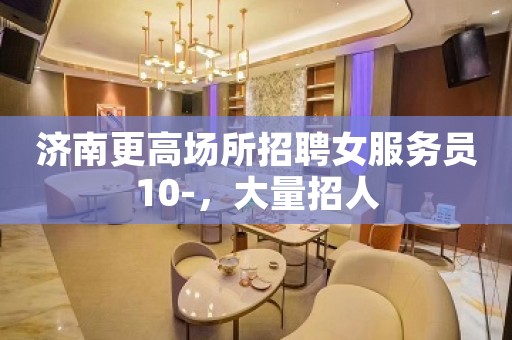 济南更高场所招聘女服务员10-，大量招人