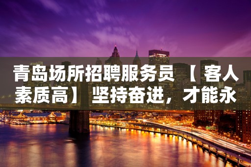 青岛场所招聘服务员 【 客人素质高】 坚持奋进，才能永远赚。