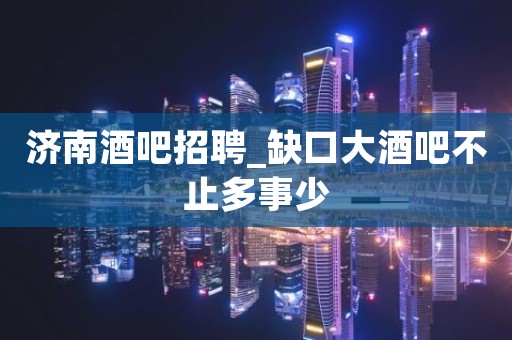 济南酒吧招聘_缺口大酒吧不止多事少