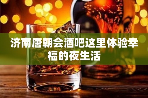 济南唐朝会酒吧这里体验幸福的夜生活