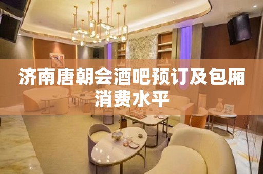 济南唐朝会酒吧预订及包厢消费水平