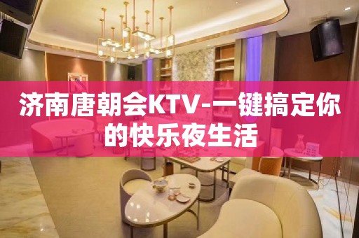 济南唐朝会KTV-一键搞定你的快乐夜生活