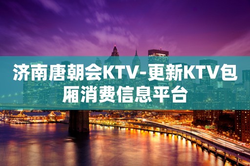 济南唐朝会KTV-更新KTV包厢消费信息平台