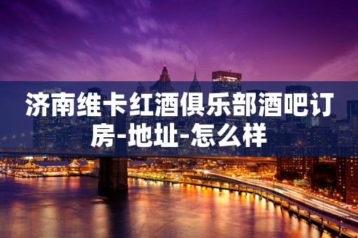 济南维卡红酒俱乐部酒吧订房-地址-怎么样