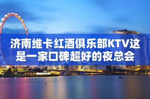 济南维卡红酒俱乐部KTV这是一家口碑超好的夜总会