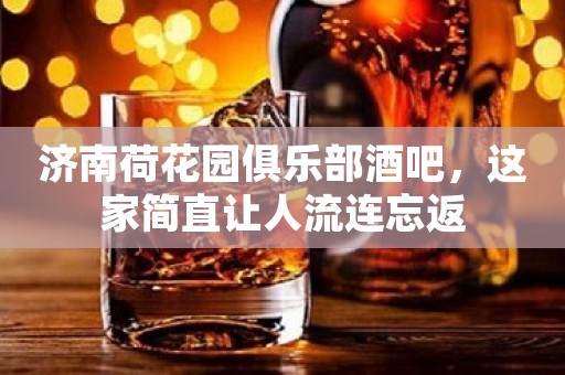 济南荷花园俱乐部酒吧，这家简直让人流连忘返