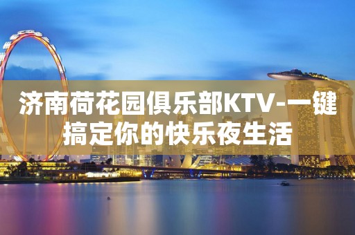 济南荷花园俱乐部KTV-一键搞定你的快乐夜生活