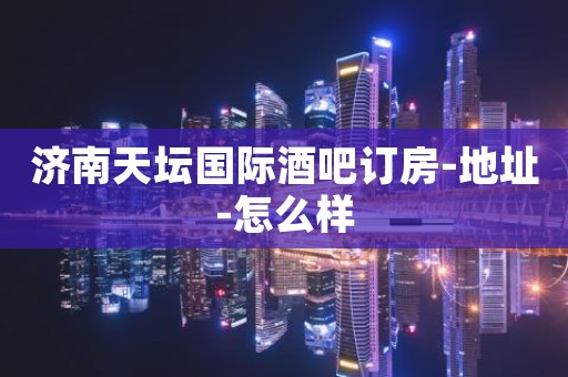 济南天坛国际酒吧订房-地址-怎么样