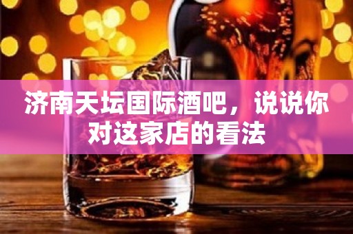 济南天坛国际酒吧，说说你对这家店的看法