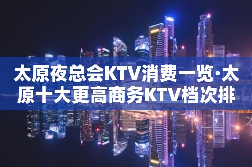 太原夜总会KTV消费一览·太原十大更高商务KTV档次排名