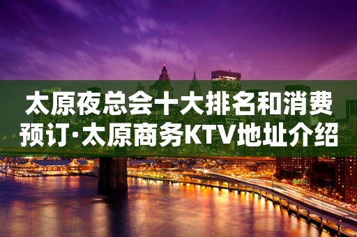 太原夜总会十大排名和消费预订·太原商务KTV地址介绍