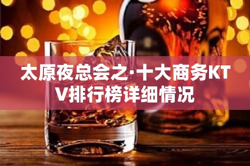 太原夜总会之·十大商务KTV排行榜详细情况