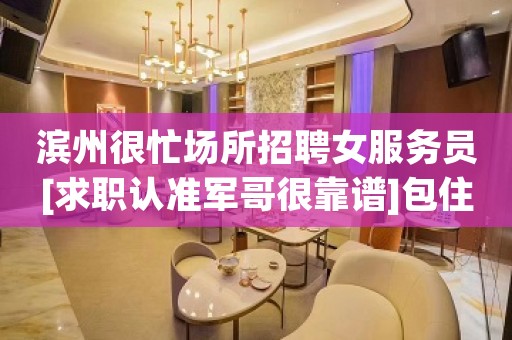 滨州很忙场所招聘女服务员[求职认准军哥很靠谱]包住宿