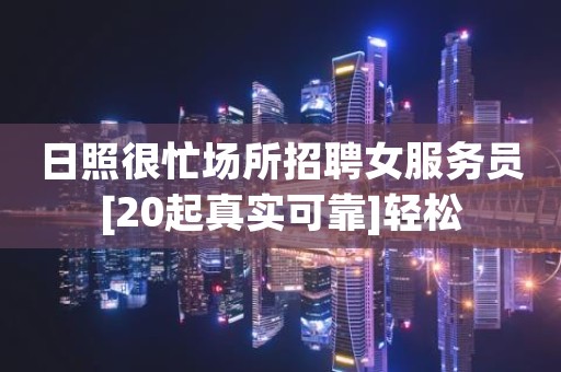 日照很忙场所招聘女服务员[20起真实可靠]轻松
